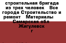 строительная бригада из трех человек - Все города Строительство и ремонт » Материалы   . Самарская обл.,Жигулевск г.